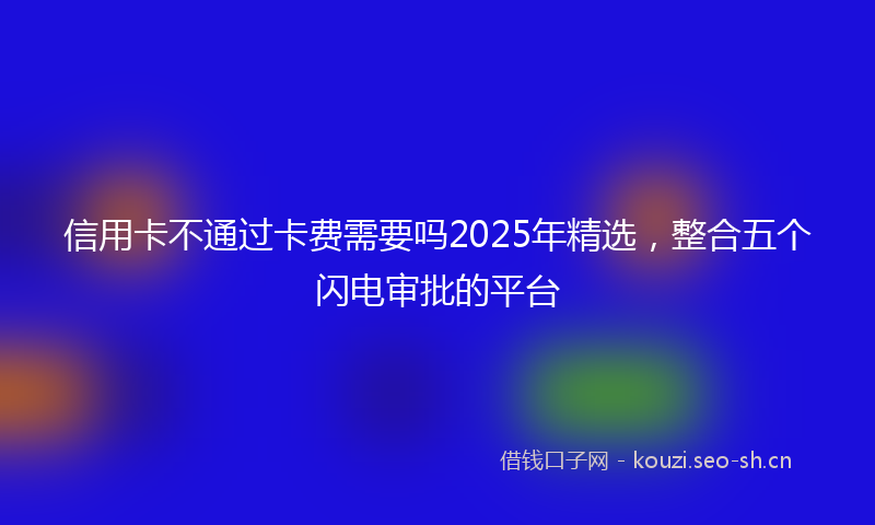 信用卡不通过卡费需要吗2025年精选，整合五个闪电审批的平台
