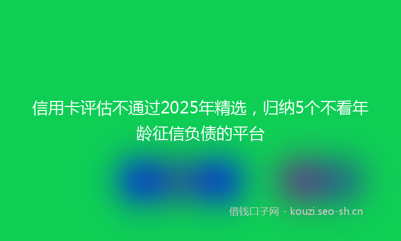 信用卡评估不通过2025年精选，归纳5个不看年龄征信负债的平台