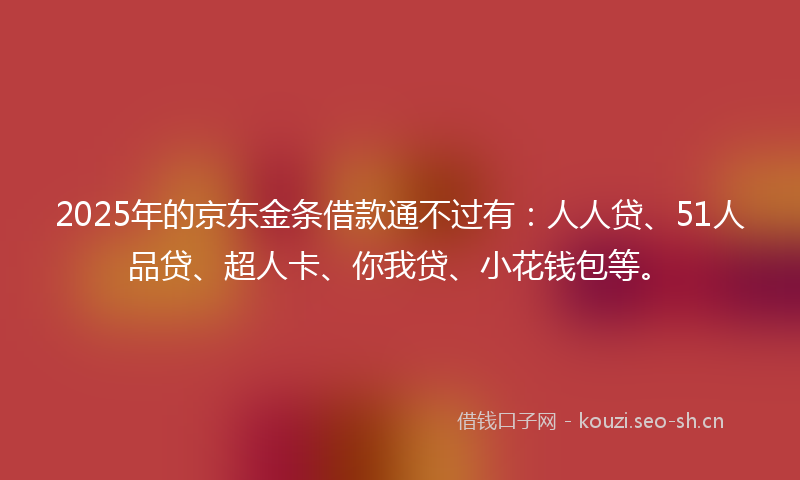 2025年的京东金条借款通不过有：人人贷、51人品贷、超人卡、你我贷、小花钱包等。