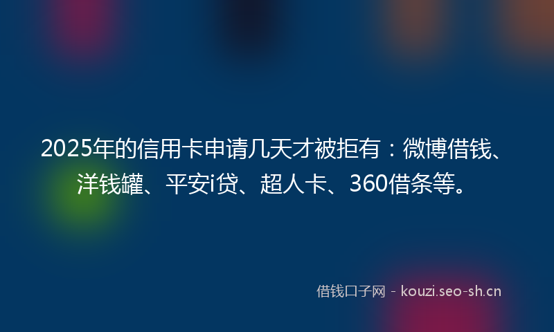 2025年的信用卡申请几天才被拒有：微博借钱、洋钱罐、平安i贷、超人卡、360借条等。