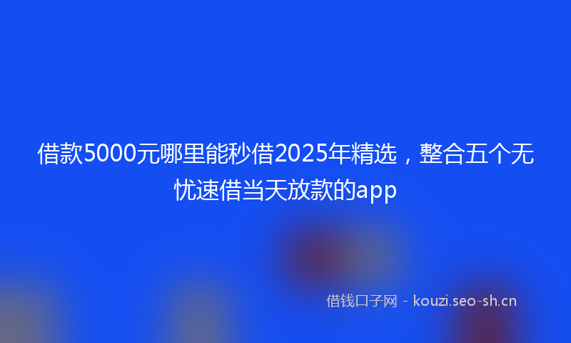借款5000元哪里能秒借2025年精选，整合五个无忧速借当天放款的app
