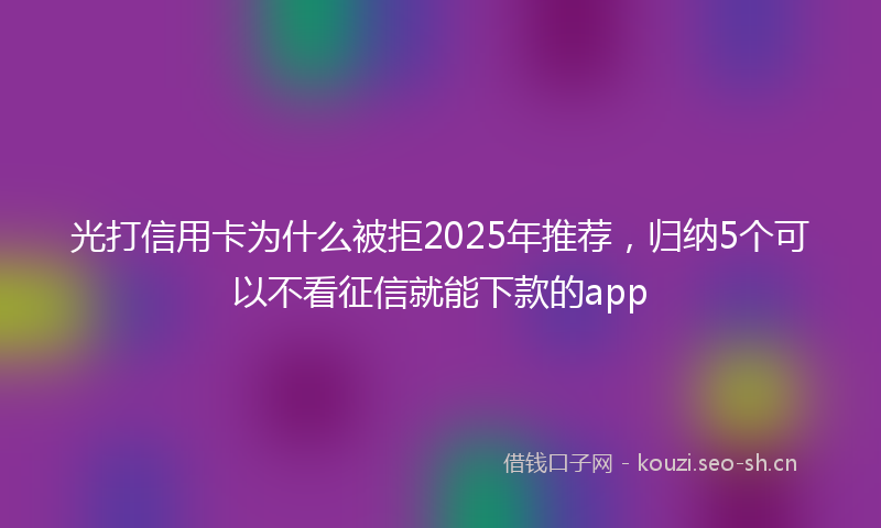 光打信用卡为什么被拒2025年推荐，归纳5个可以不看征信就能下款的app
