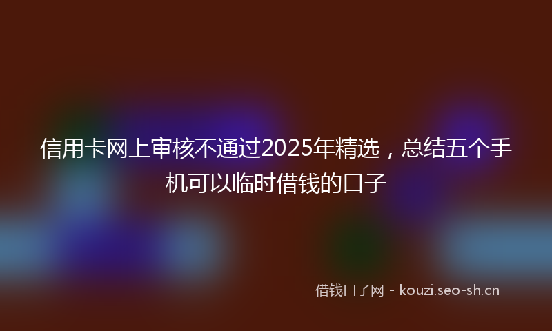 信用卡网上审核不通过2025年精选，总结五个手机可以临时借钱的口子