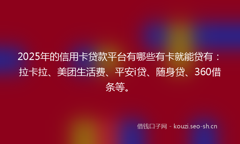 2025年的信用卡贷款平台有哪些有卡就能贷有：拉卡拉、美团生活费、平安i贷、随身贷、360借条等。