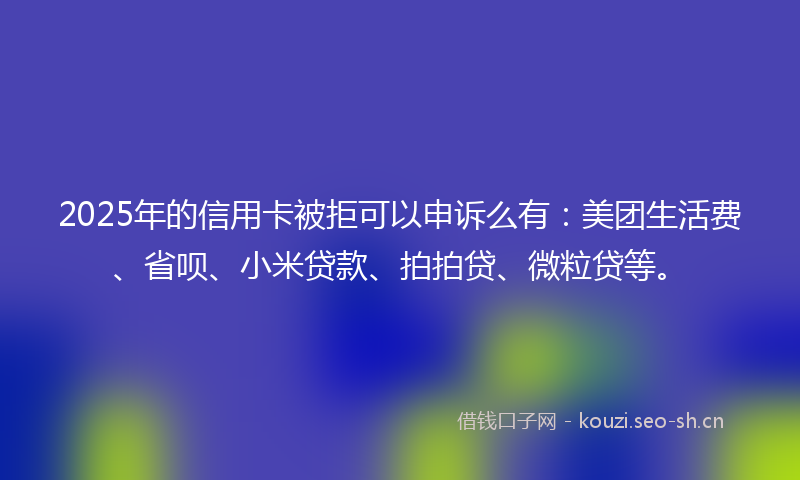 2025年的信用卡被拒可以申诉么有：美团生活费、省呗、小米贷款、拍拍贷、微粒贷等。