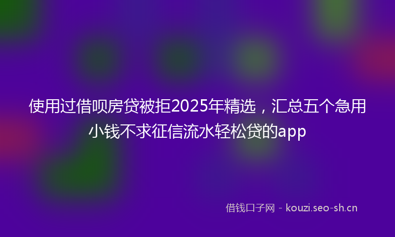 使用过借呗房贷被拒2025年精选，汇总五个急用小钱不求征信流水轻松贷的app