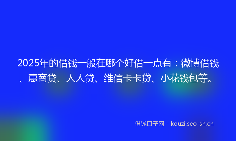 2025年的借钱一般在哪个好借一点有：微博借钱、惠商贷、人人贷、维信卡卡贷、小花钱包等。