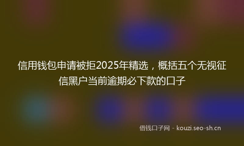 信用钱包申请被拒2025年精选，概括五个无视征信黑户当前逾期必下款的口子