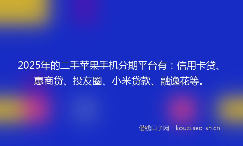 2025年的二手苹果手机分期平台有：信用卡贷、惠商贷、投友圈、小米贷款、融逸花等。