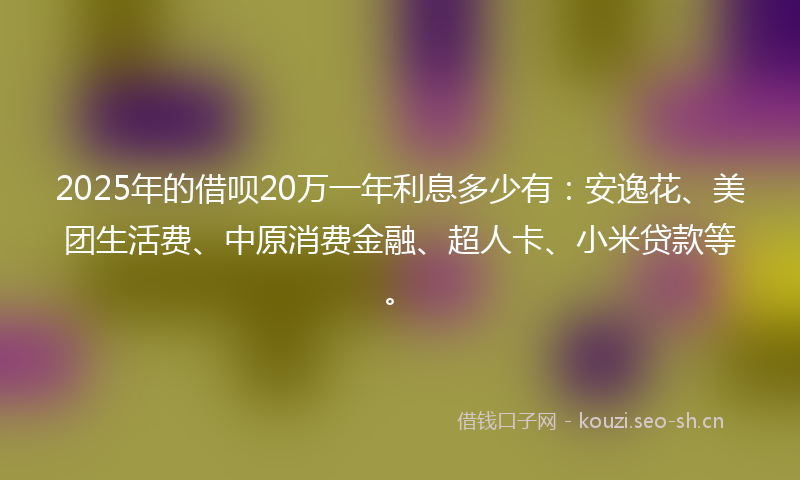 2025年的借呗20万一年利息多少有：安逸花、美团生活费、中原消费金融、超人卡、小米贷款等。