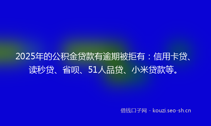 2025年的公积金贷款有逾期被拒有：信用卡贷、读秒贷、省呗、51人品贷、小米贷款等。