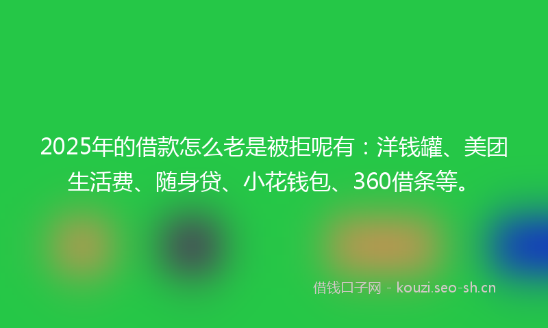 2025年的借款怎么老是被拒呢有：洋钱罐、美团生活费、随身贷、小花钱包、360借条等。