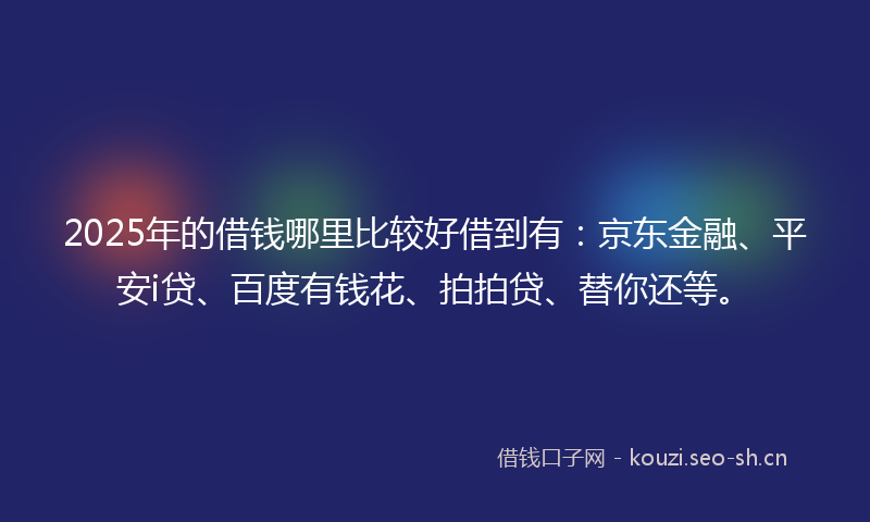 2025年的借钱哪里比较好借到有：京东金融、平安i贷、百度有钱花、拍拍贷、替你还等。