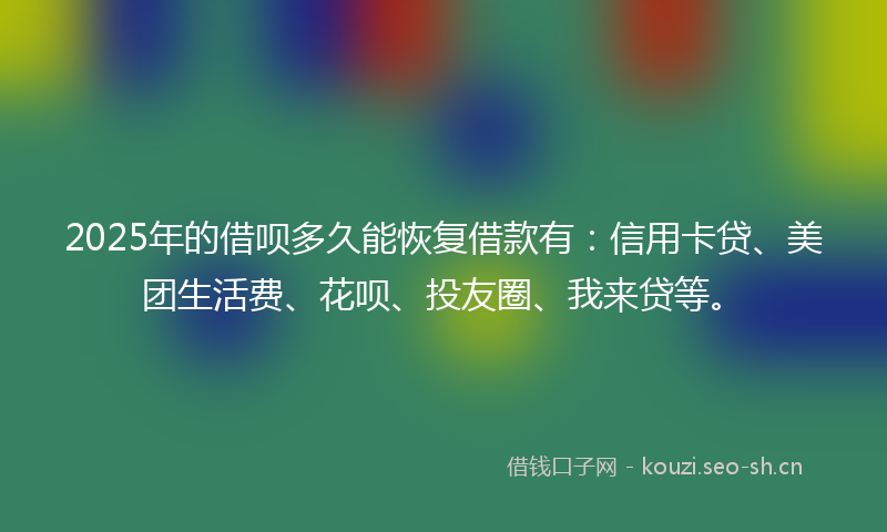 2025年的借呗多久能恢复借款有:信用卡贷、美团生活费、花呗、投友圈、我来贷等。