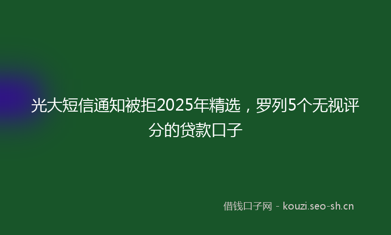 光大短信通知被拒2025年精选，罗列5个无视评分的贷款口子