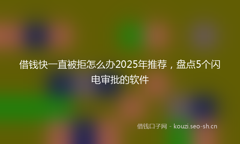 借钱快一直被拒怎么办2025年推荐，盘点5个闪电审批的软件