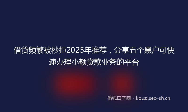 借贷频繁被秒拒2025年推荐，分享五个黑户可快速办理小额贷款业务的平台