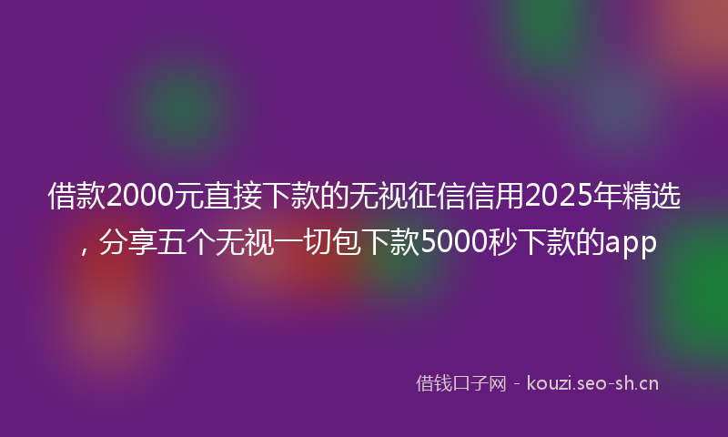 借款2000元直接下款的无视征信信用2025年精选，分享五个无视一切包下款5000秒下款的app
