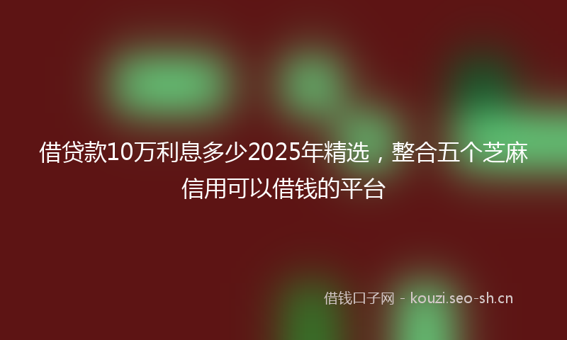 借贷款10万利息多少2025年精选,整合五个芝麻信用可以借钱的平台