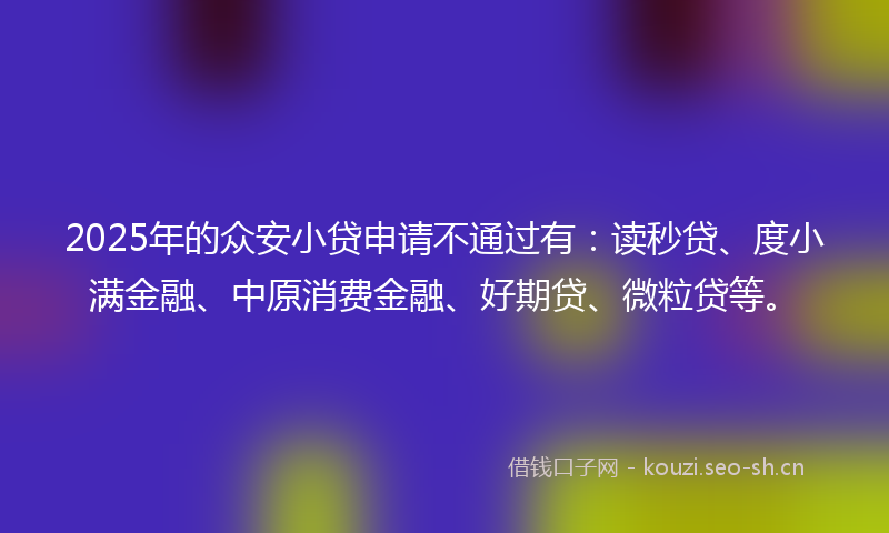 2025年的众安小贷申请不通过有:读秒贷、度小满金融、中原消费金融、好期贷、微粒贷等。