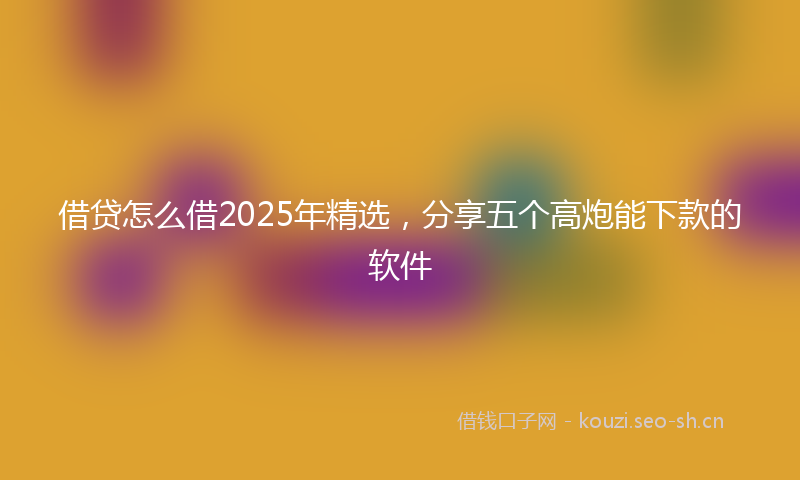 借贷怎么借2025年精选，分享五个高炮能下款的软件