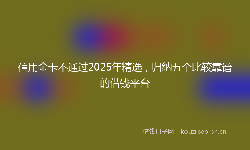 信用金卡不通过2025年精选，归纳五个比较靠谱的借钱平台