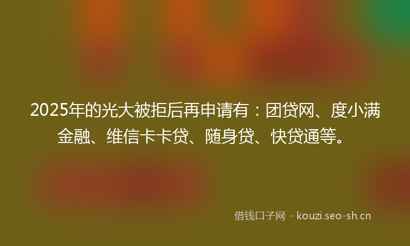 2025年的光大被拒后再申请有:团贷网、度小满金融、维信卡卡贷、随身贷、快贷通等。