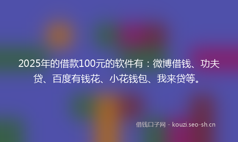 2025年的借款100元的软件有：微博借钱、功夫贷、百度有钱花、小花钱包、我来贷等。