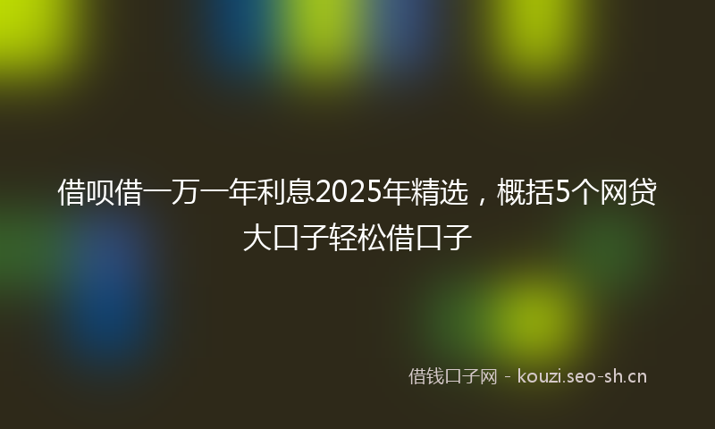 借呗借一万一年利息2025年精选，概括5个网贷大口子轻松借口子