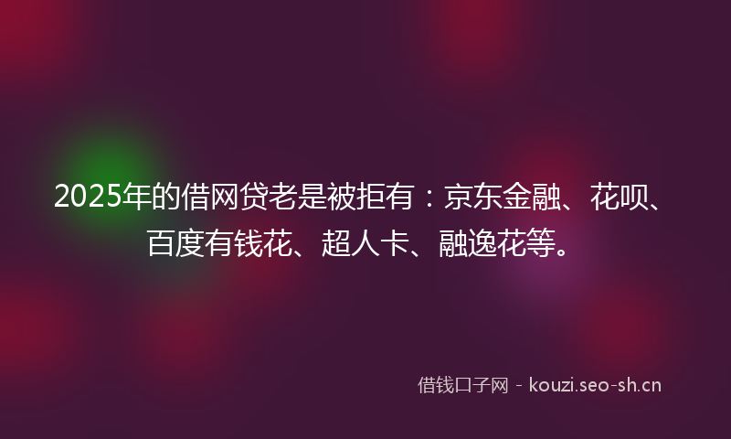 2025年的借网贷老是被拒有：京东金融、花呗、百度有钱花、超人卡、融逸花等。