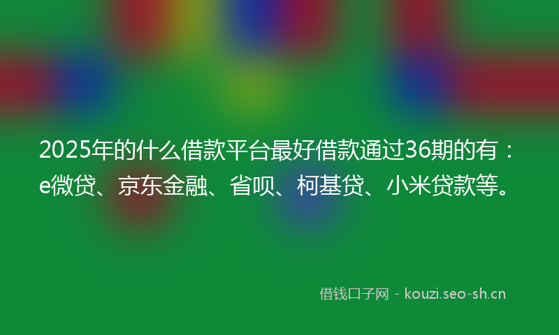 2025年的什么借款平台最好借款通过36期的有：e微贷、京东金融、省呗、柯基贷、小米贷款等。