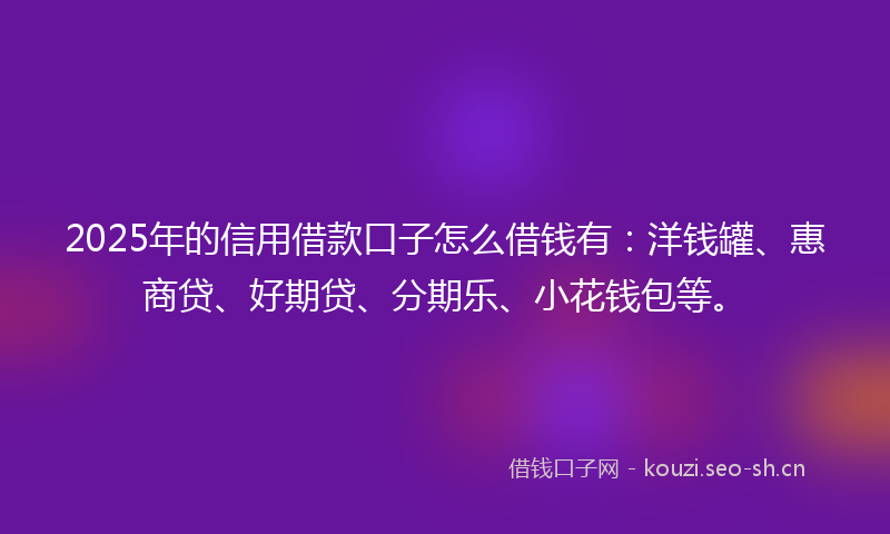 2025年的信用借款口子怎么借钱有：洋钱罐、惠商贷、好期贷、分期乐、小花钱包等。