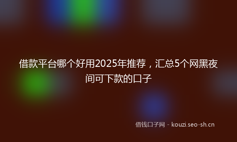 借款平台哪个好用2025年推荐，汇总5个网黑夜间可下款的口子