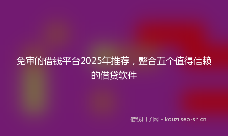 免审的借钱平台2025年推荐，整合五个值得信赖的借贷软件