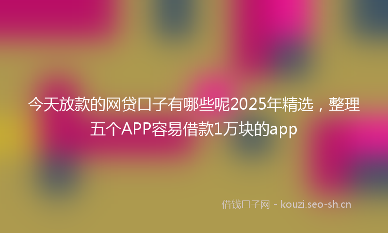 今天放款的网贷口子有哪些呢2025年精选,整理五个APP容易借款1万块的app