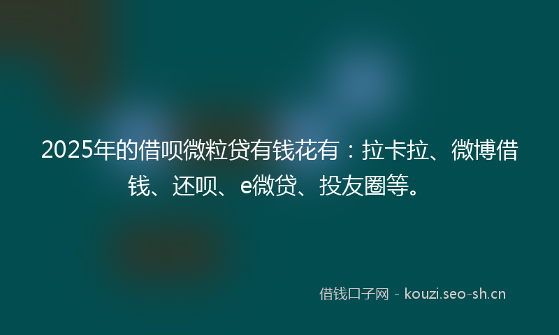 2025年的借呗微粒贷有钱花有：拉卡拉、微博借钱、还呗、e微贷、投友圈等。