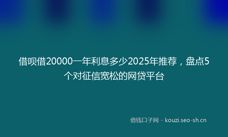 借呗借20000一年利息多少2025年推荐，盘点5个对征信宽松的网贷平台