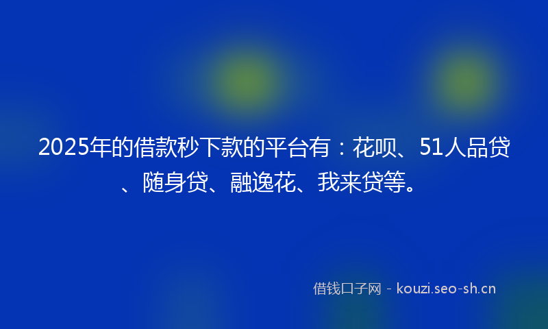2025年的借款秒下款的平台有：花呗、51人品贷、随身贷、融逸花、我来贷等。