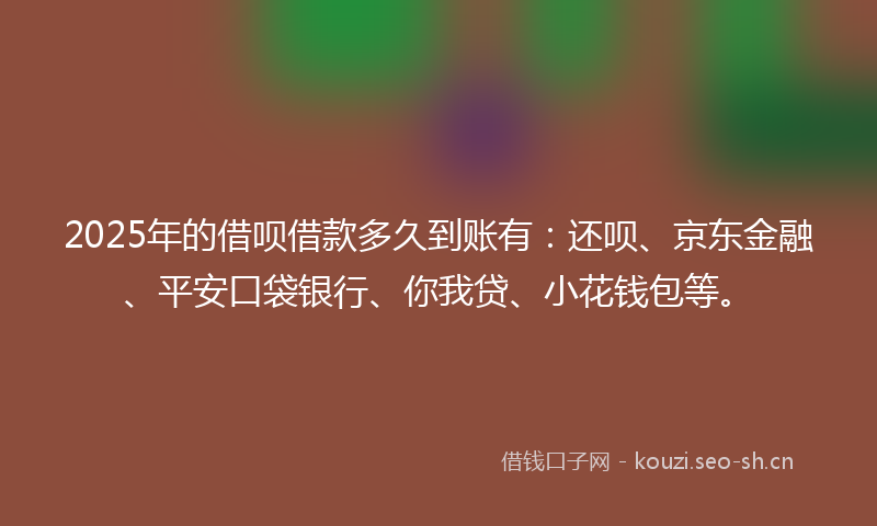 2025年的借呗借款多久到账有：还呗、京东金融、平安口袋银行、你我贷、小花钱包等。