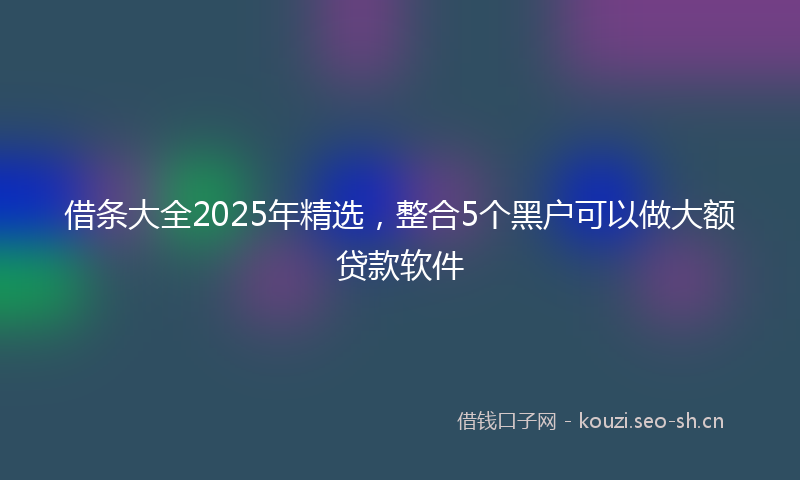 借条大全2025年精选，整合5个黑户可以做大额贷款软件