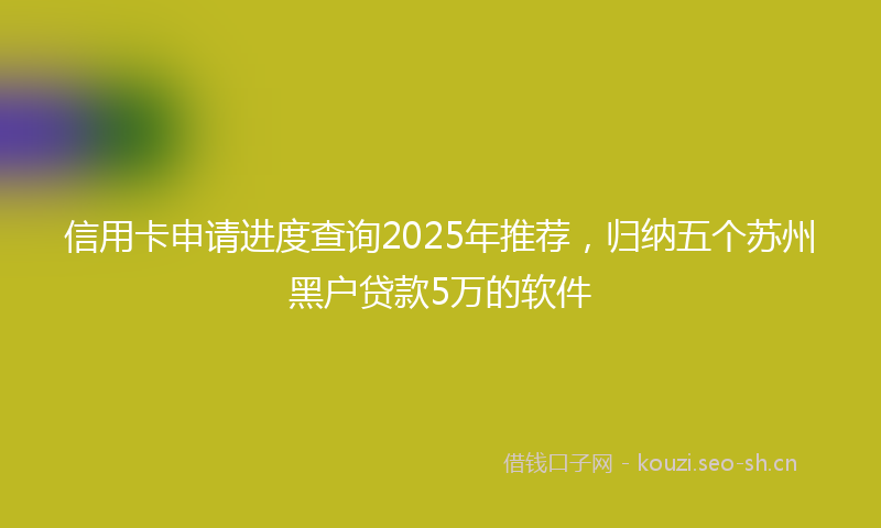信用卡申请进度查询2025年推荐,归纳五个苏州黑户贷款5万的软件