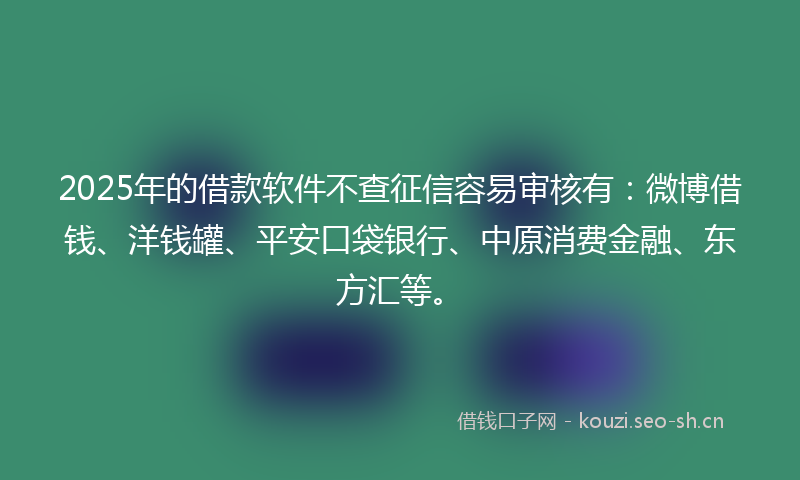 2025年的借款软件不查征信容易审核有：微博借钱、洋钱罐、平安口袋银行、中原消费金融、东方汇等。