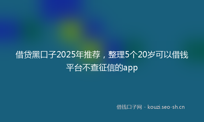 借贷黑口子2025年推荐，整理5个20岁可以借钱平台不查征信的app