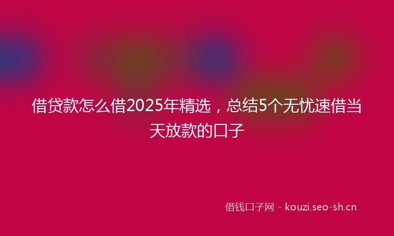 借贷款怎么借2025年精选，总结5个无忧速借当天放款的口子