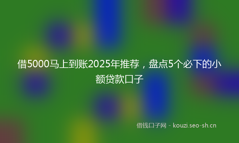 借5000马上到账2025年推荐，盘点5个必下的小额贷款口子