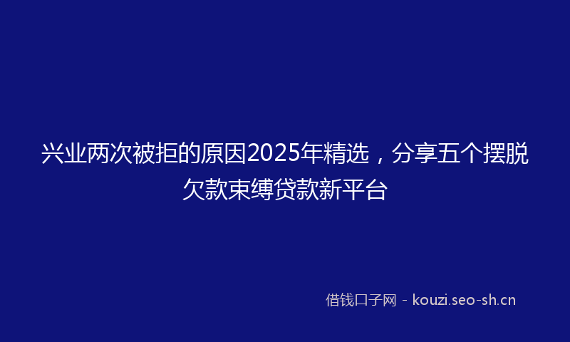 兴业两次被拒的原因2025年精选，分享五个摆脱欠款束缚贷款新平台