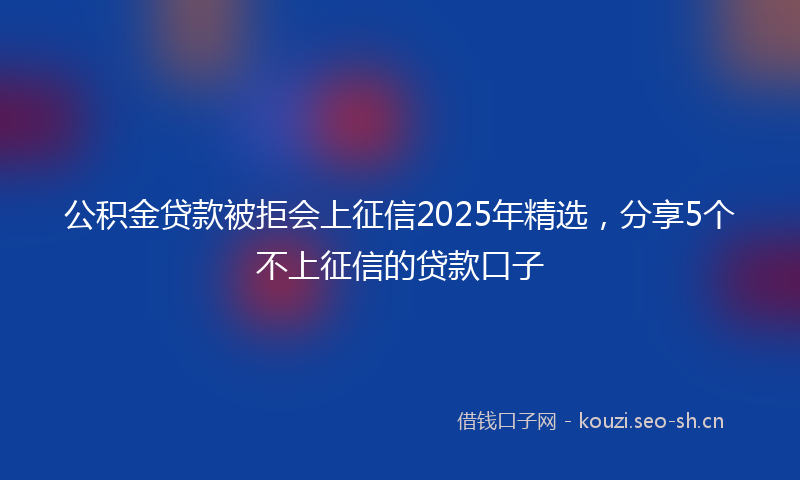 公积金贷款被拒会上征信2025年精选，分享5个不上征信的贷款口子
