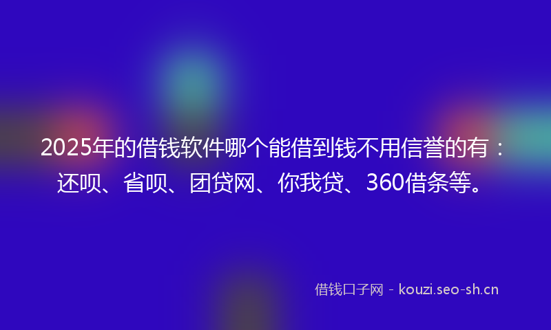 2025年的借钱软件哪个能借到钱不用信誉的有：还呗、省呗、团贷网、你我贷、360借条等。
