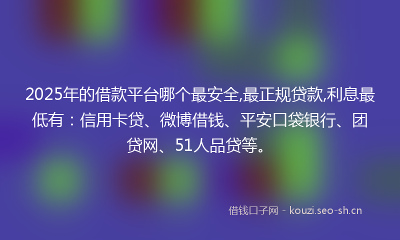2025年的借款平台哪个最安全,最正规贷款,利息最低有：信用卡贷、微博借钱、平安口袋银行、团贷网、51人品贷等。