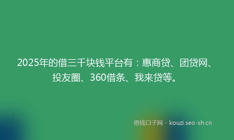 2025年的借三千块钱平台有：惠商贷、团贷网、投友圈、360借条、我来贷等。